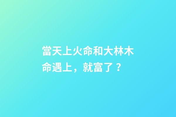 當天上火命和大林木命遇上，就富了？